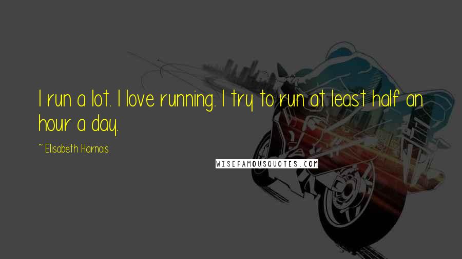 Elisabeth Harnois Quotes: I run a lot. I love running. I try to run at least half an hour a day.