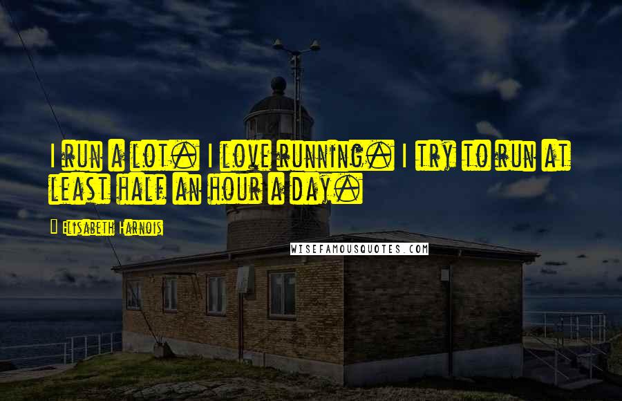 Elisabeth Harnois Quotes: I run a lot. I love running. I try to run at least half an hour a day.