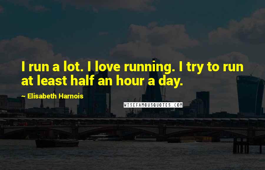 Elisabeth Harnois Quotes: I run a lot. I love running. I try to run at least half an hour a day.