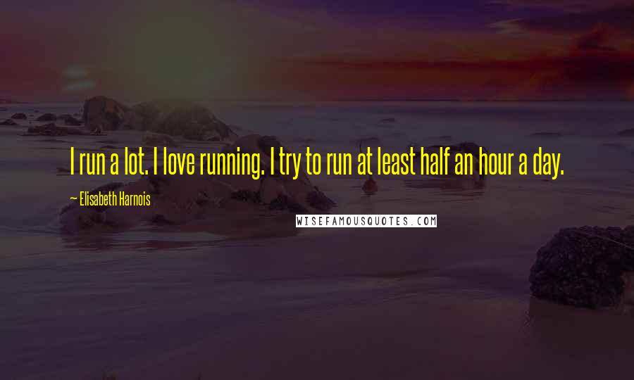 Elisabeth Harnois Quotes: I run a lot. I love running. I try to run at least half an hour a day.