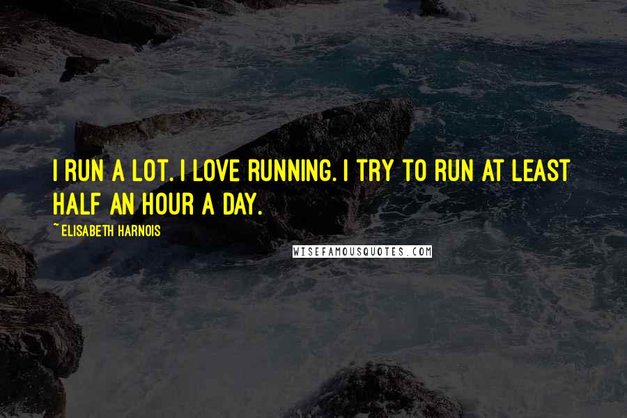 Elisabeth Harnois Quotes: I run a lot. I love running. I try to run at least half an hour a day.