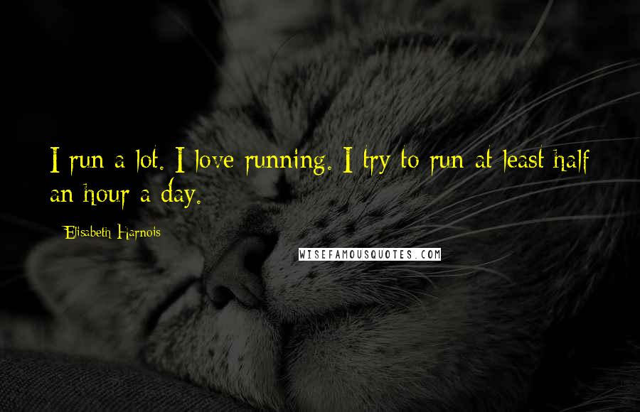 Elisabeth Harnois Quotes: I run a lot. I love running. I try to run at least half an hour a day.