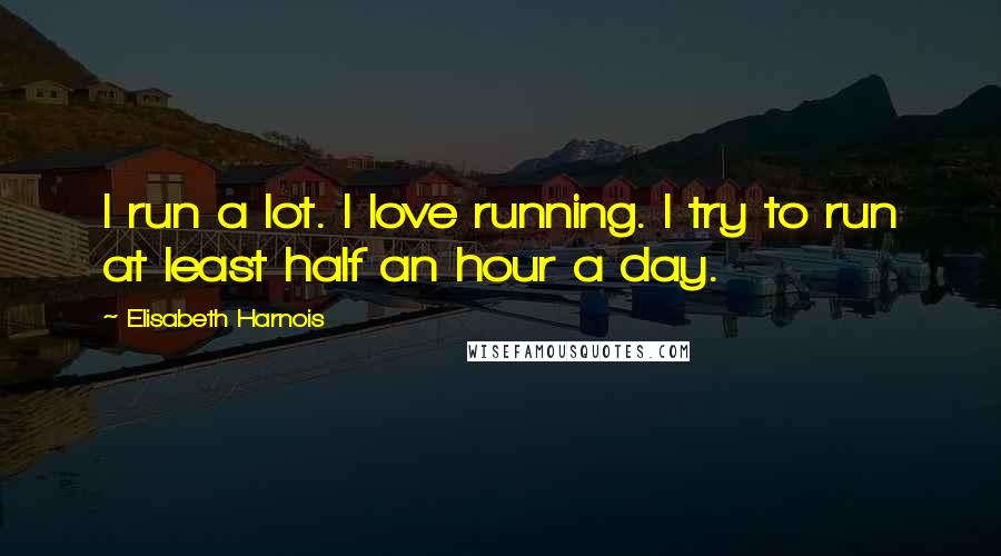 Elisabeth Harnois Quotes: I run a lot. I love running. I try to run at least half an hour a day.