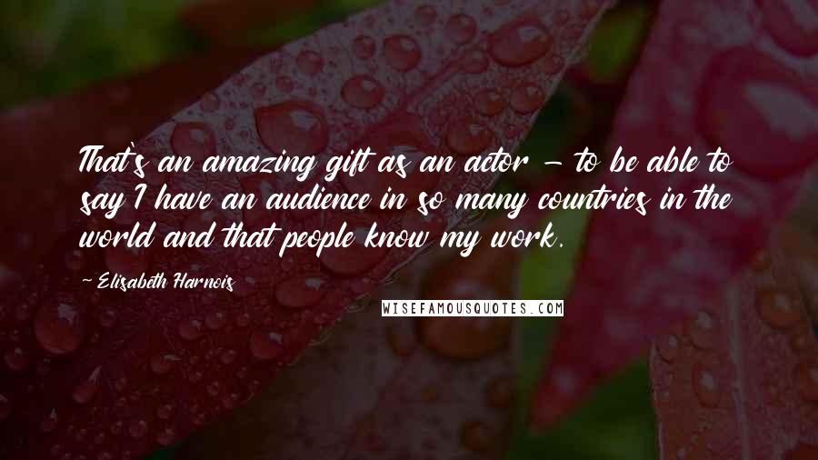 Elisabeth Harnois Quotes: That's an amazing gift as an actor - to be able to say I have an audience in so many countries in the world and that people know my work.