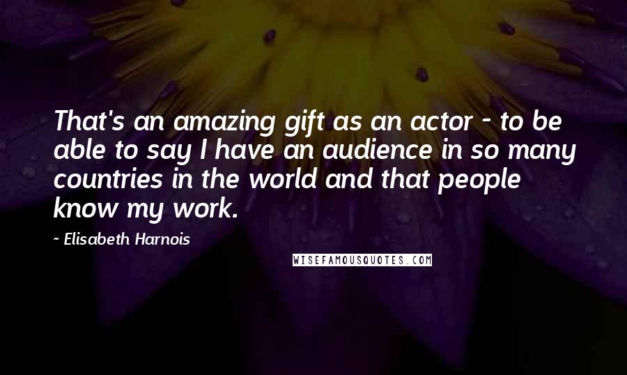 Elisabeth Harnois Quotes: That's an amazing gift as an actor - to be able to say I have an audience in so many countries in the world and that people know my work.