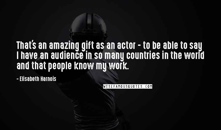 Elisabeth Harnois Quotes: That's an amazing gift as an actor - to be able to say I have an audience in so many countries in the world and that people know my work.