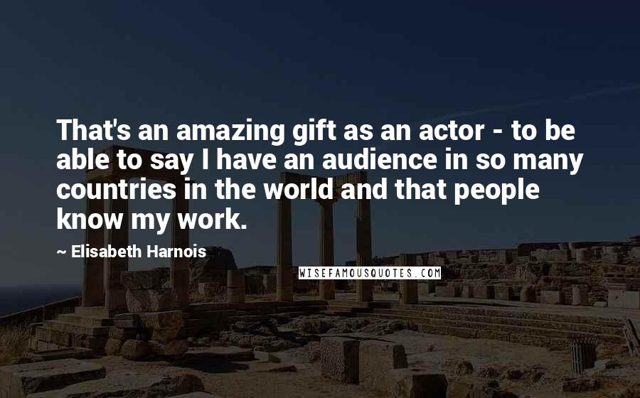 Elisabeth Harnois Quotes: That's an amazing gift as an actor - to be able to say I have an audience in so many countries in the world and that people know my work.