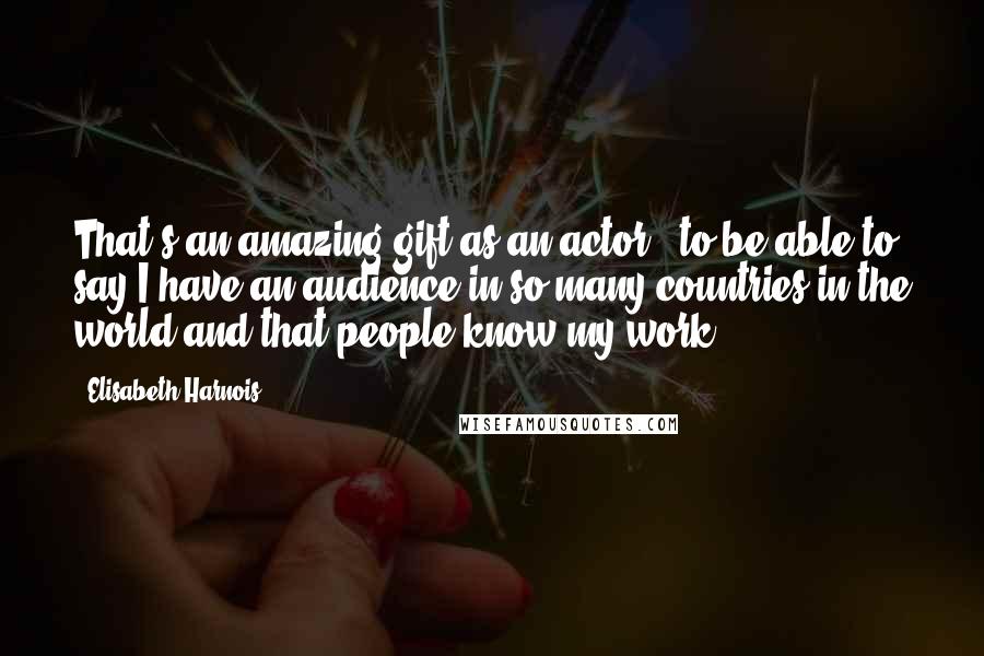 Elisabeth Harnois Quotes: That's an amazing gift as an actor - to be able to say I have an audience in so many countries in the world and that people know my work.