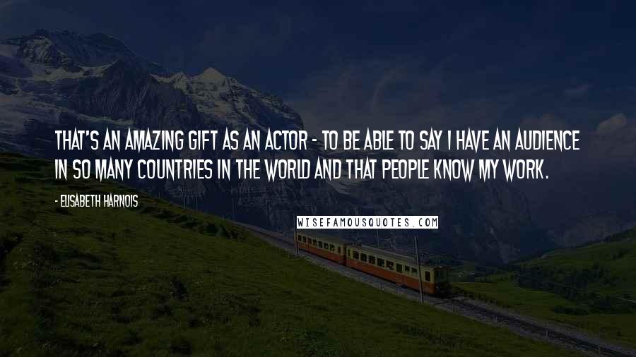 Elisabeth Harnois Quotes: That's an amazing gift as an actor - to be able to say I have an audience in so many countries in the world and that people know my work.