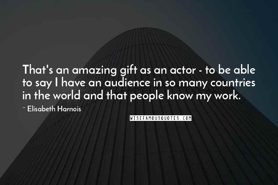 Elisabeth Harnois Quotes: That's an amazing gift as an actor - to be able to say I have an audience in so many countries in the world and that people know my work.