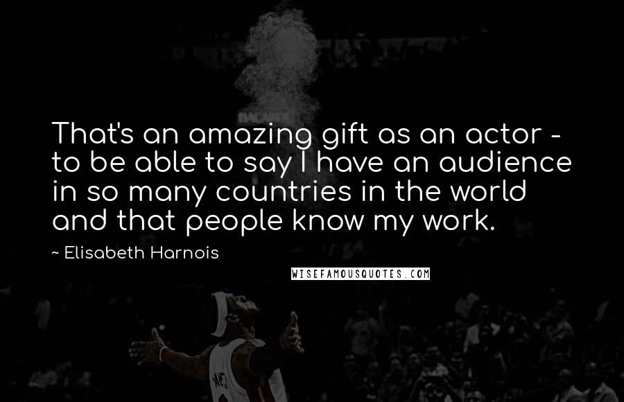 Elisabeth Harnois Quotes: That's an amazing gift as an actor - to be able to say I have an audience in so many countries in the world and that people know my work.