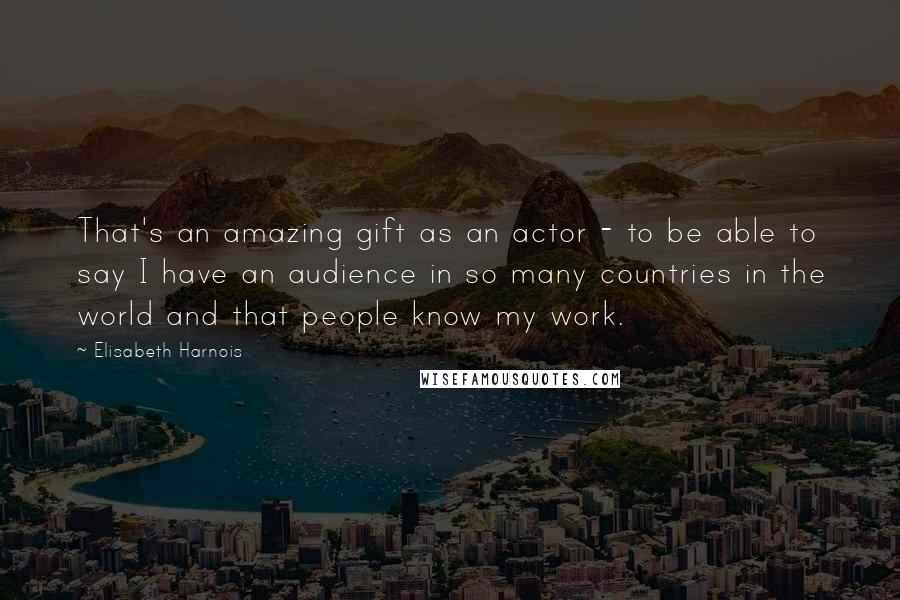 Elisabeth Harnois Quotes: That's an amazing gift as an actor - to be able to say I have an audience in so many countries in the world and that people know my work.