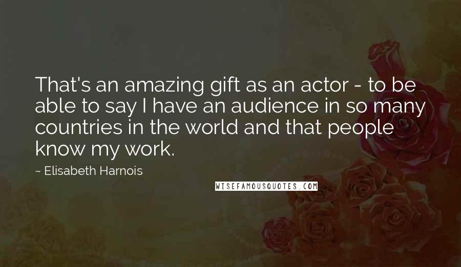 Elisabeth Harnois Quotes: That's an amazing gift as an actor - to be able to say I have an audience in so many countries in the world and that people know my work.