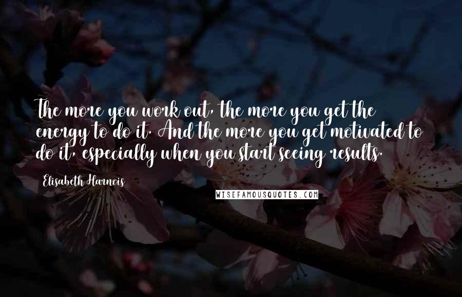 Elisabeth Harnois Quotes: The more you work out, the more you get the energy to do it. And the more you get motivated to do it, especially when you start seeing results.