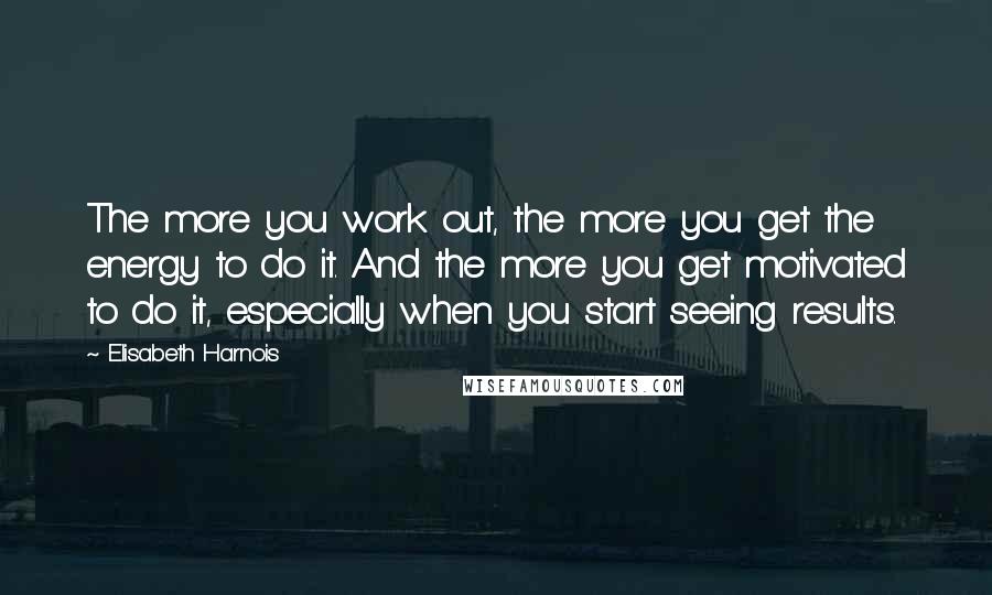 Elisabeth Harnois Quotes: The more you work out, the more you get the energy to do it. And the more you get motivated to do it, especially when you start seeing results.
