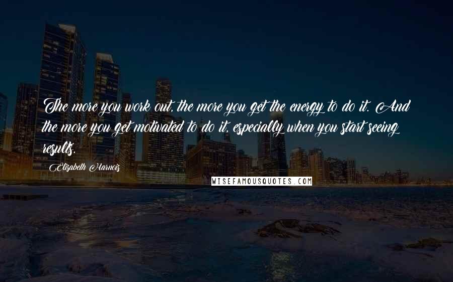 Elisabeth Harnois Quotes: The more you work out, the more you get the energy to do it. And the more you get motivated to do it, especially when you start seeing results.