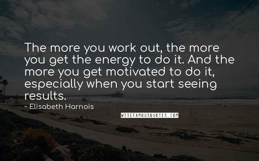 Elisabeth Harnois Quotes: The more you work out, the more you get the energy to do it. And the more you get motivated to do it, especially when you start seeing results.