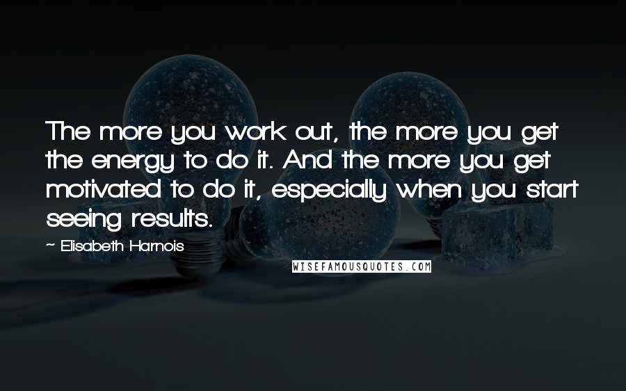 Elisabeth Harnois Quotes: The more you work out, the more you get the energy to do it. And the more you get motivated to do it, especially when you start seeing results.
