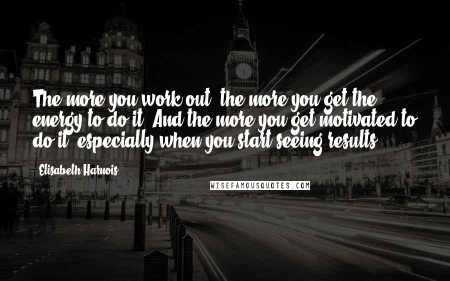 Elisabeth Harnois Quotes: The more you work out, the more you get the energy to do it. And the more you get motivated to do it, especially when you start seeing results.
