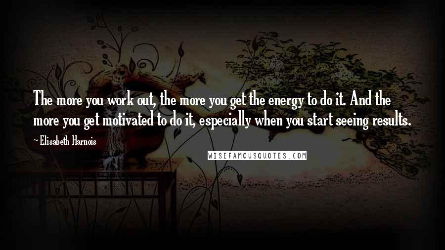 Elisabeth Harnois Quotes: The more you work out, the more you get the energy to do it. And the more you get motivated to do it, especially when you start seeing results.