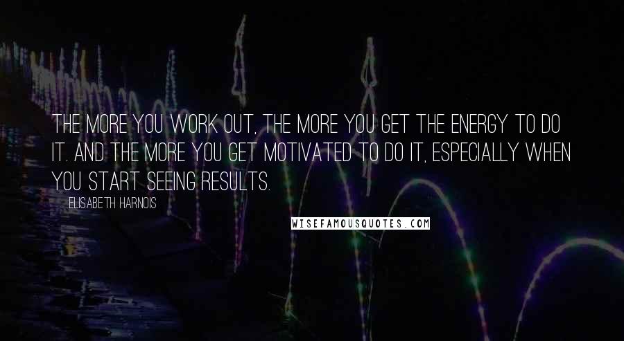 Elisabeth Harnois Quotes: The more you work out, the more you get the energy to do it. And the more you get motivated to do it, especially when you start seeing results.