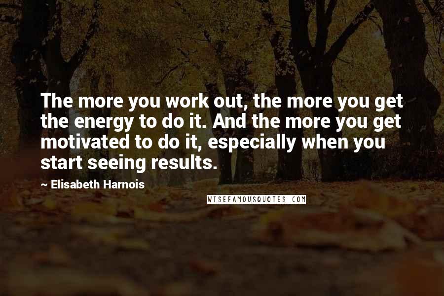 Elisabeth Harnois Quotes: The more you work out, the more you get the energy to do it. And the more you get motivated to do it, especially when you start seeing results.