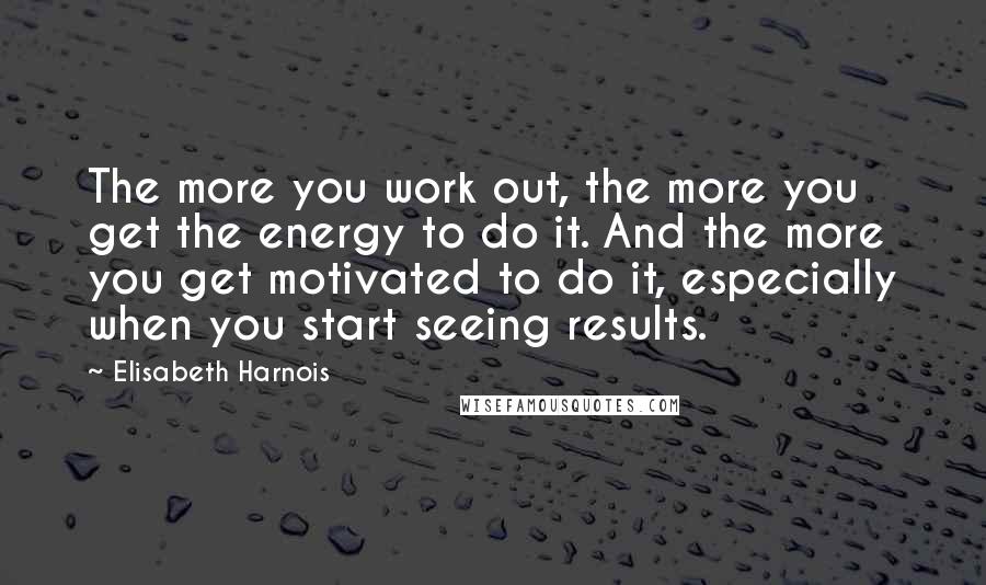 Elisabeth Harnois Quotes: The more you work out, the more you get the energy to do it. And the more you get motivated to do it, especially when you start seeing results.