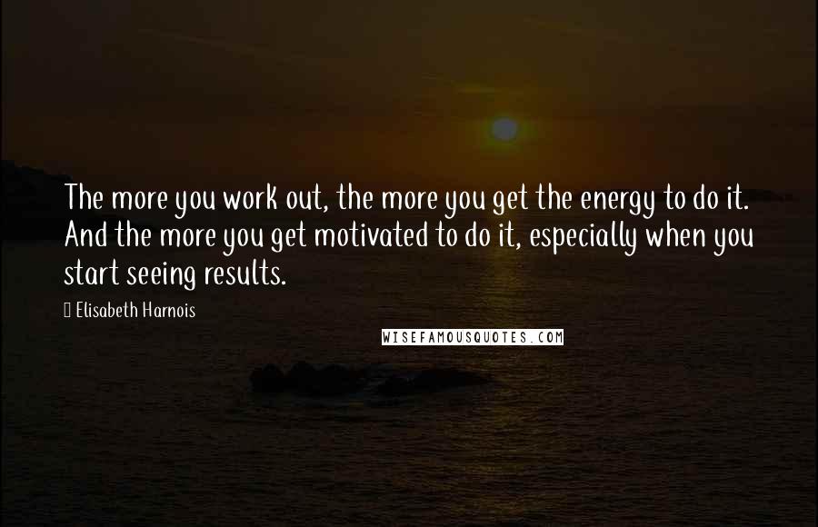 Elisabeth Harnois Quotes: The more you work out, the more you get the energy to do it. And the more you get motivated to do it, especially when you start seeing results.
