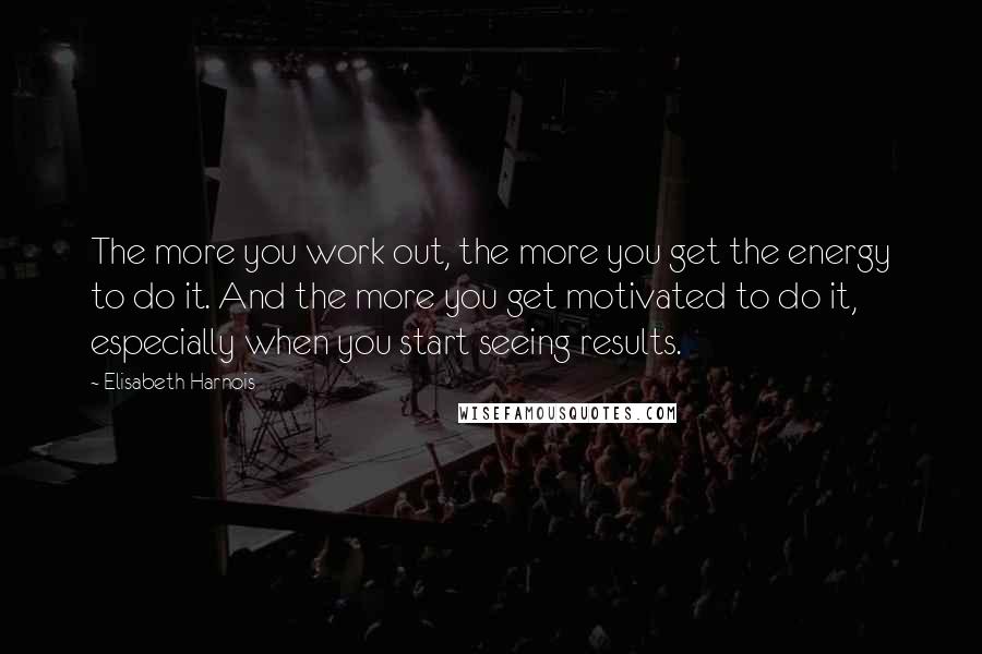 Elisabeth Harnois Quotes: The more you work out, the more you get the energy to do it. And the more you get motivated to do it, especially when you start seeing results.