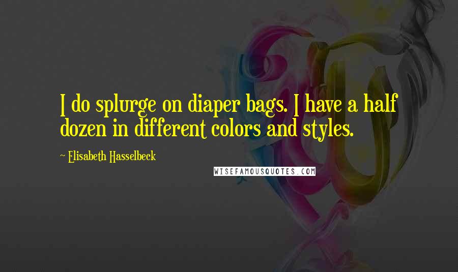 Elisabeth Hasselbeck Quotes: I do splurge on diaper bags. I have a half dozen in different colors and styles.