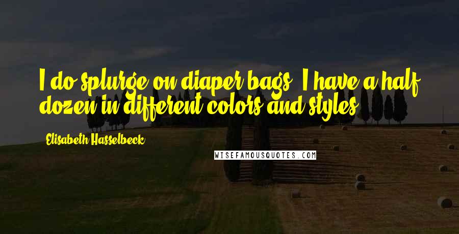 Elisabeth Hasselbeck Quotes: I do splurge on diaper bags. I have a half dozen in different colors and styles.