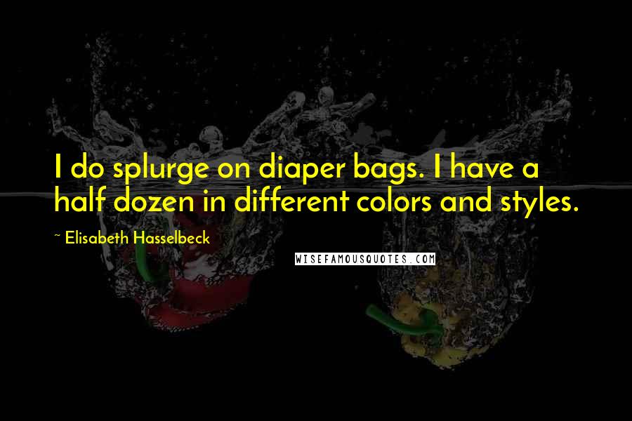 Elisabeth Hasselbeck Quotes: I do splurge on diaper bags. I have a half dozen in different colors and styles.