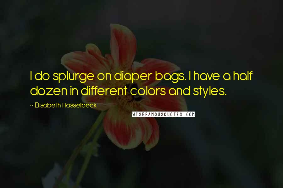 Elisabeth Hasselbeck Quotes: I do splurge on diaper bags. I have a half dozen in different colors and styles.