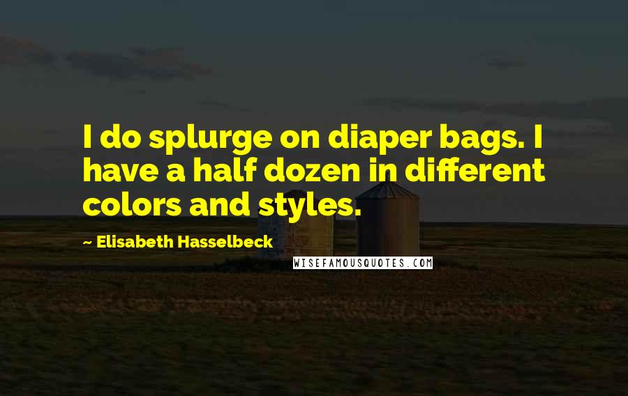 Elisabeth Hasselbeck Quotes: I do splurge on diaper bags. I have a half dozen in different colors and styles.