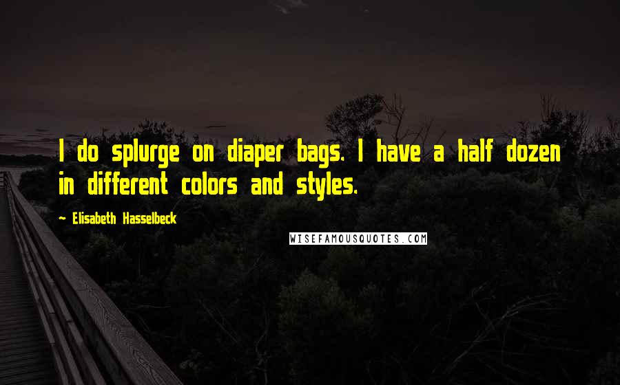 Elisabeth Hasselbeck Quotes: I do splurge on diaper bags. I have a half dozen in different colors and styles.