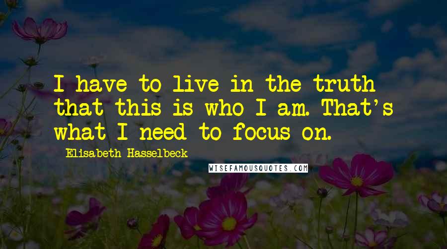 Elisabeth Hasselbeck Quotes: I have to live in the truth that this is who I am. That's what I need to focus on.