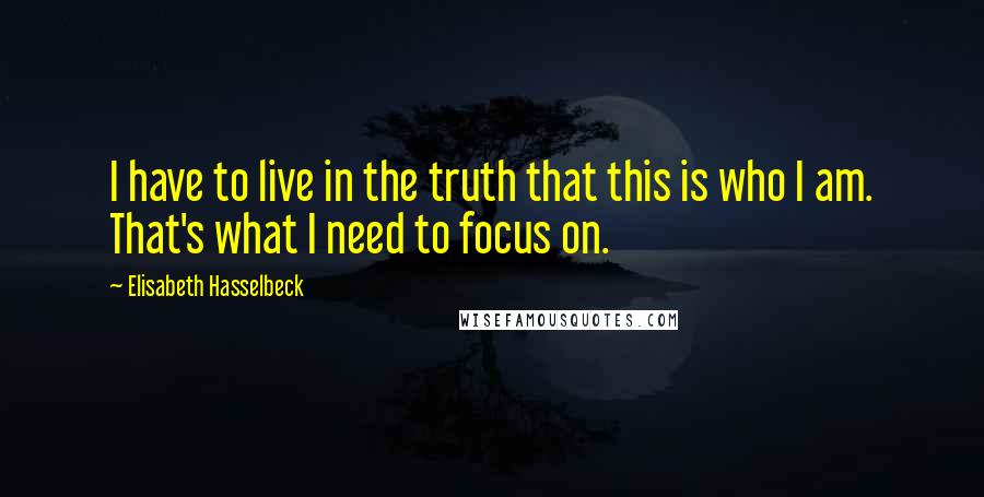 Elisabeth Hasselbeck Quotes: I have to live in the truth that this is who I am. That's what I need to focus on.
