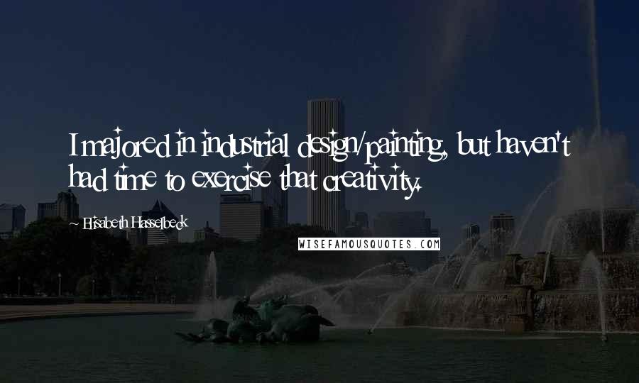 Elisabeth Hasselbeck Quotes: I majored in industrial design/painting, but haven't had time to exercise that creativity.