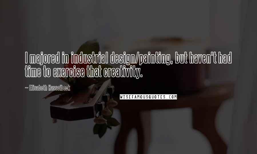 Elisabeth Hasselbeck Quotes: I majored in industrial design/painting, but haven't had time to exercise that creativity.