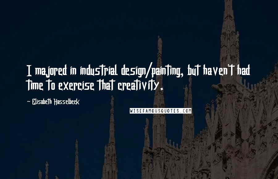 Elisabeth Hasselbeck Quotes: I majored in industrial design/painting, but haven't had time to exercise that creativity.