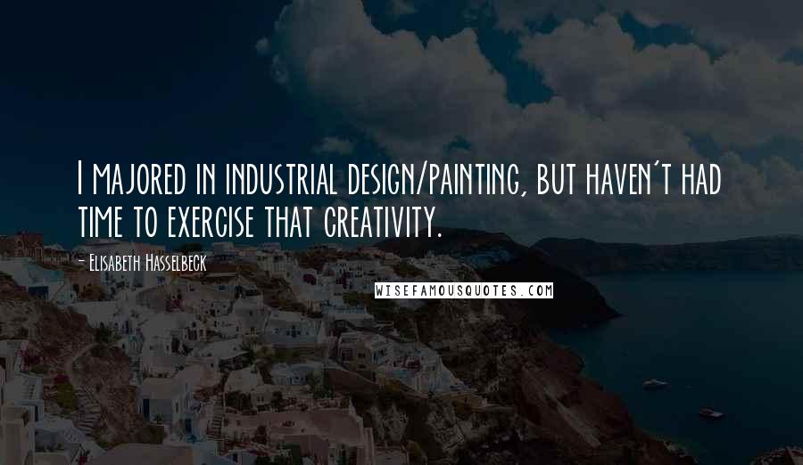 Elisabeth Hasselbeck Quotes: I majored in industrial design/painting, but haven't had time to exercise that creativity.