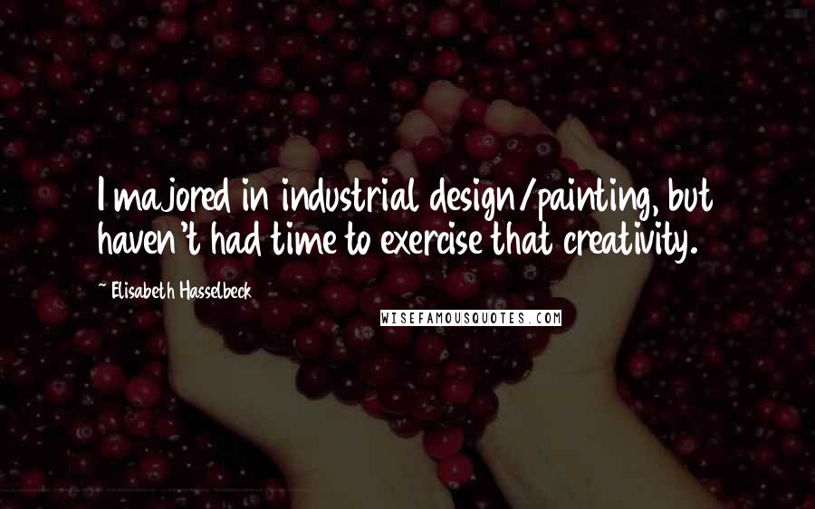 Elisabeth Hasselbeck Quotes: I majored in industrial design/painting, but haven't had time to exercise that creativity.