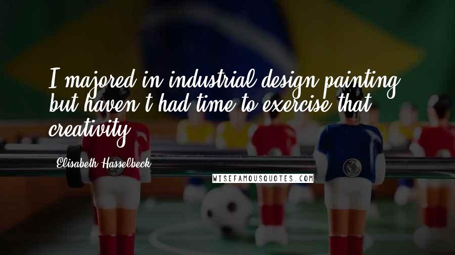 Elisabeth Hasselbeck Quotes: I majored in industrial design/painting, but haven't had time to exercise that creativity.