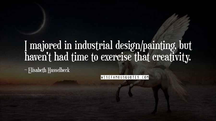 Elisabeth Hasselbeck Quotes: I majored in industrial design/painting, but haven't had time to exercise that creativity.