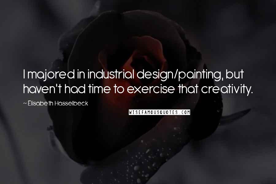 Elisabeth Hasselbeck Quotes: I majored in industrial design/painting, but haven't had time to exercise that creativity.