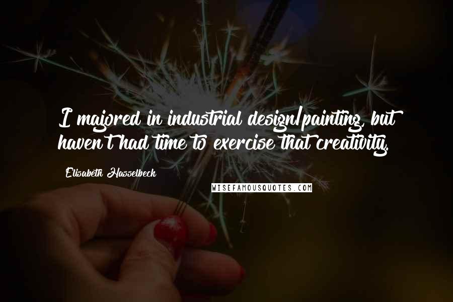 Elisabeth Hasselbeck Quotes: I majored in industrial design/painting, but haven't had time to exercise that creativity.