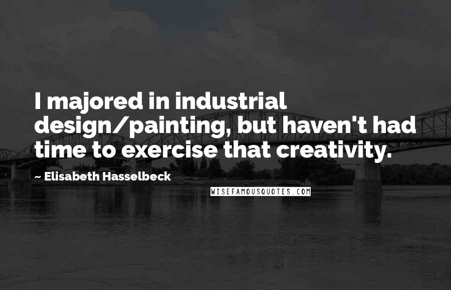 Elisabeth Hasselbeck Quotes: I majored in industrial design/painting, but haven't had time to exercise that creativity.