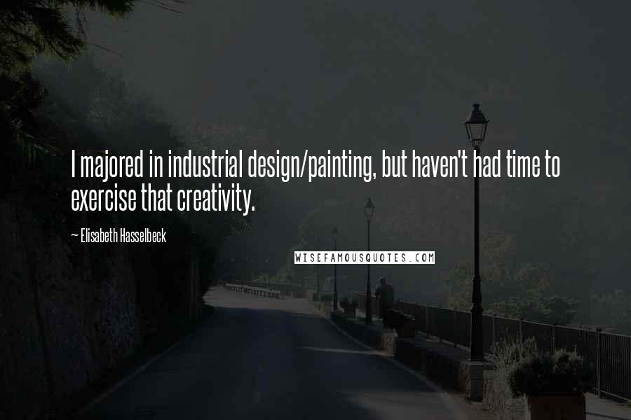 Elisabeth Hasselbeck Quotes: I majored in industrial design/painting, but haven't had time to exercise that creativity.