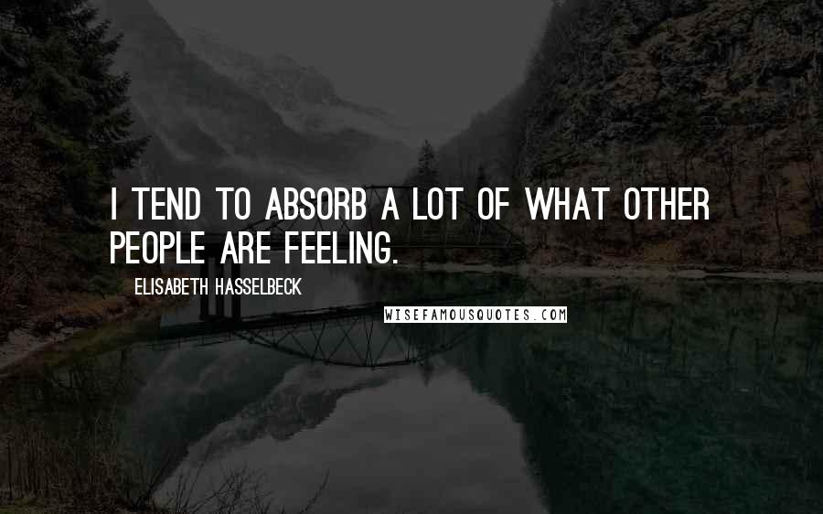 Elisabeth Hasselbeck Quotes: I tend to absorb a lot of what other people are feeling.