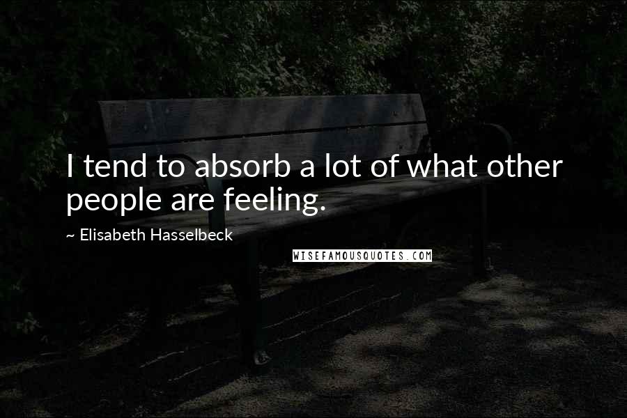 Elisabeth Hasselbeck Quotes: I tend to absorb a lot of what other people are feeling.